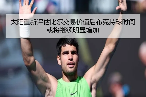 太阳重新评估比尔交易价值后布克持球时间或将继续明显增加