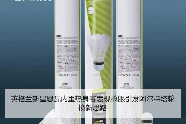 英格兰新星恩瓦内里热身赛表现抢眼引发阿尔特塔轮换新思路