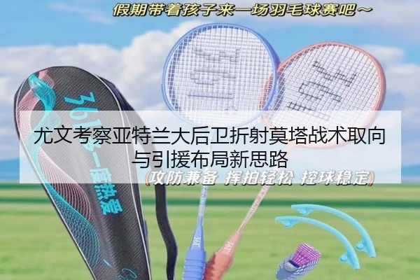 尤文考察亚特兰大后卫折射莫塔战术取向与引援布局新思路