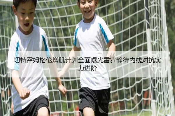 切特霍姆格伦增肌计划全面曝光雷霆静待内线对抗实力进阶