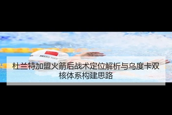 杜兰特加盟火箭后战术定位解析与乌度卡双核体系构建思路