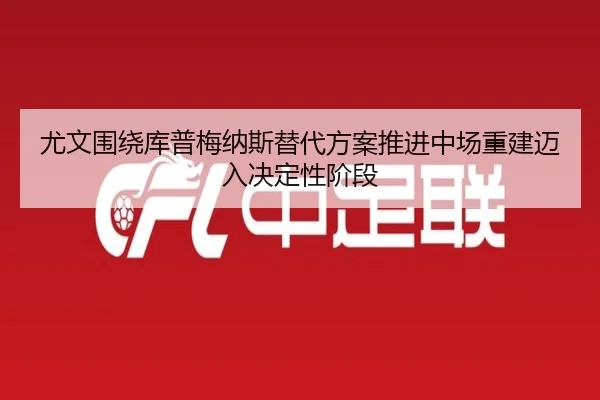 尤文围绕库普梅纳斯替代方案推进中场重建迈入决定性阶段