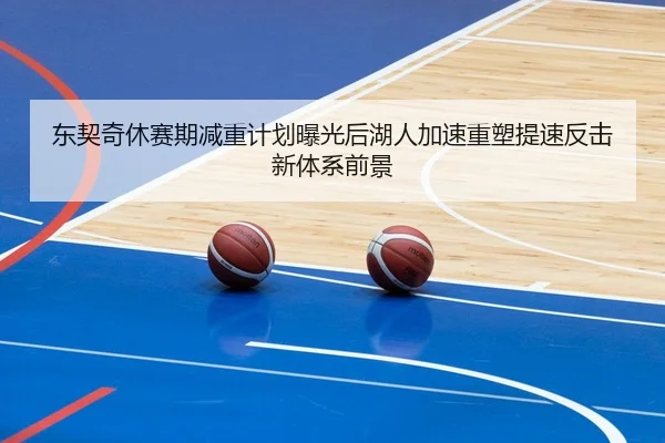 东契奇休赛期减重计划曝光后湖人加速重塑提速反击新体系前景