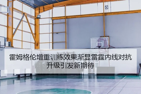 霍姆格伦增重训练效果渐显雷霆内线对抗升级引发新期待