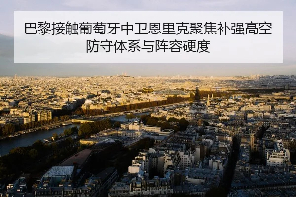巴黎接触葡萄牙中卫恩里克聚焦补强高空防守体系与阵容硬度